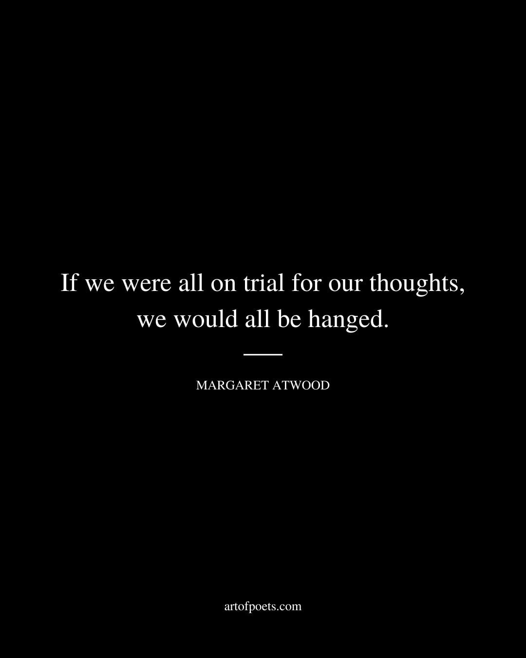 If we were all on trial for our thoughts we would all be hanged. Margaret Atwood