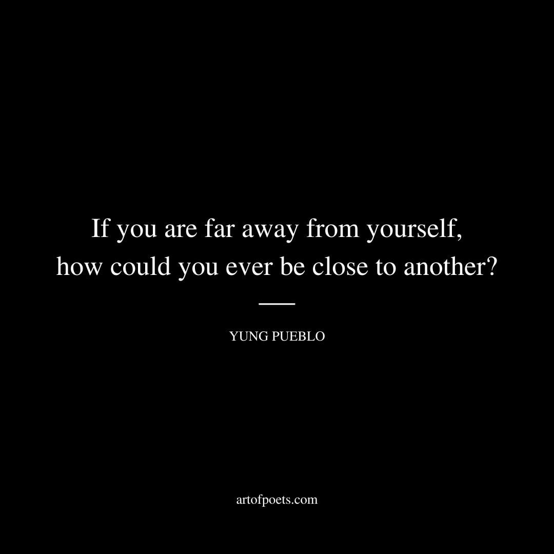 If you are far away from yourself how could you ever be close to another