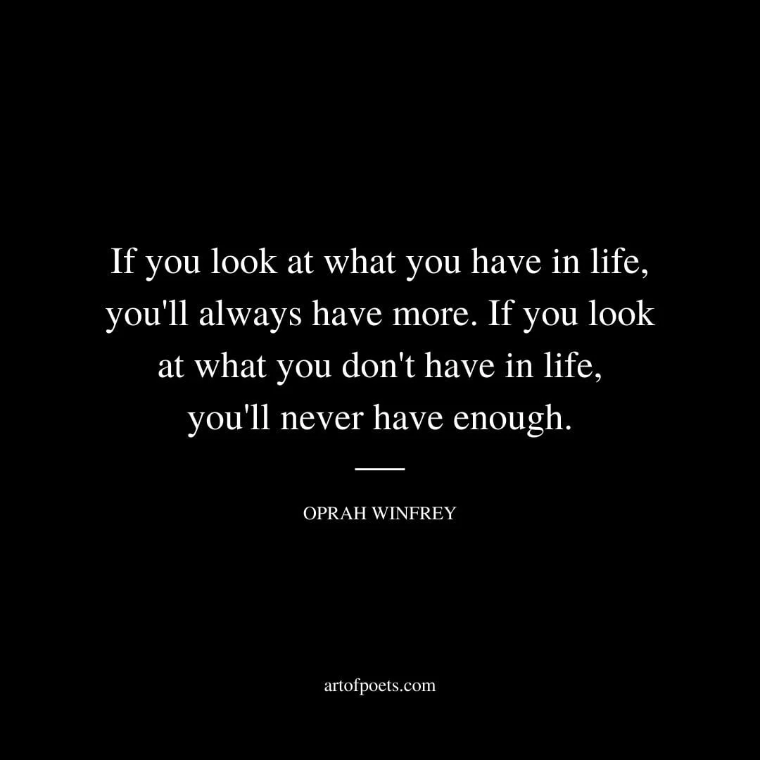If you look at what you have in life youll always have more. If you look at what you dont have in life youll never have enough. –Oprah Winfrey