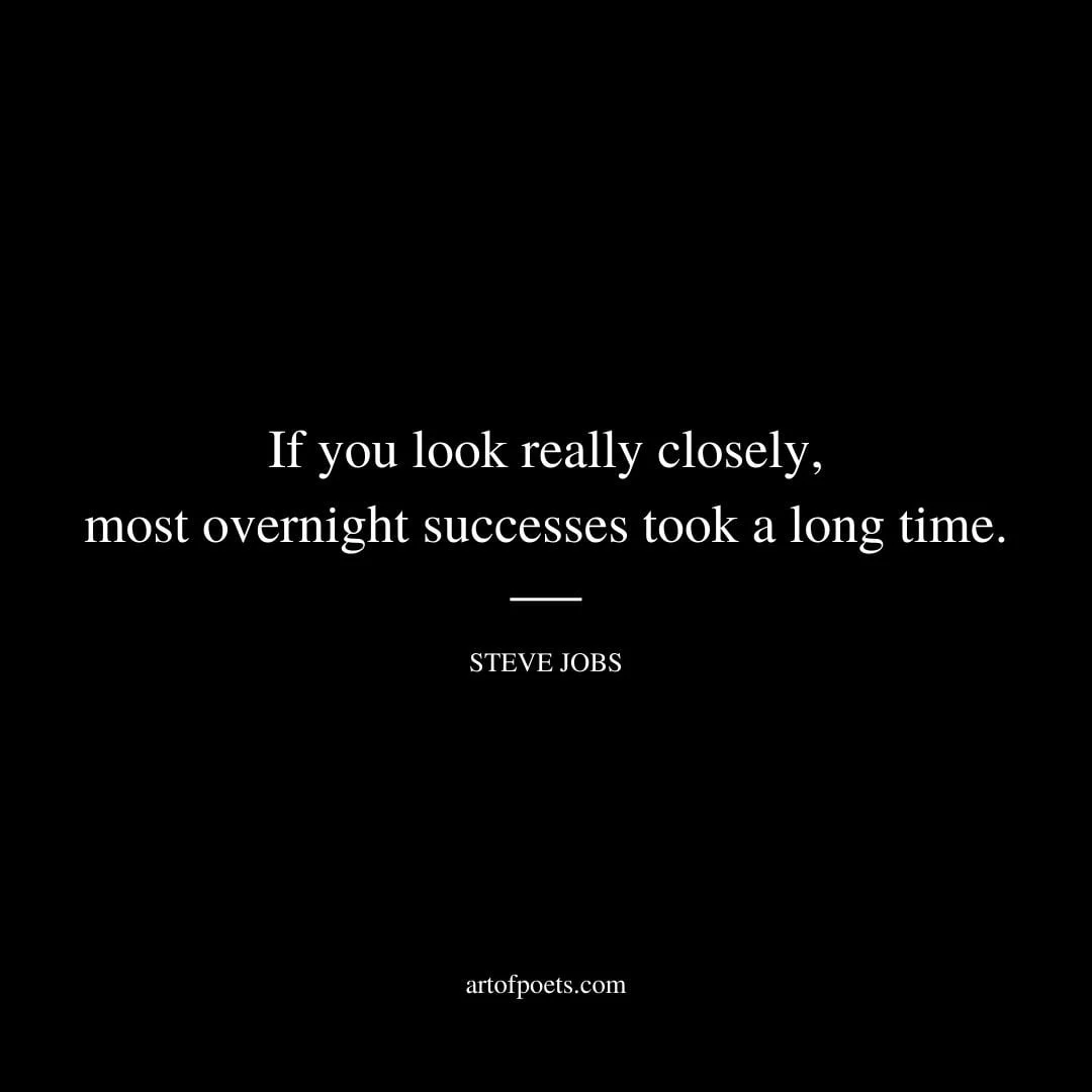 If you look really closely most overnight successes took a long time – Steve Jobs
