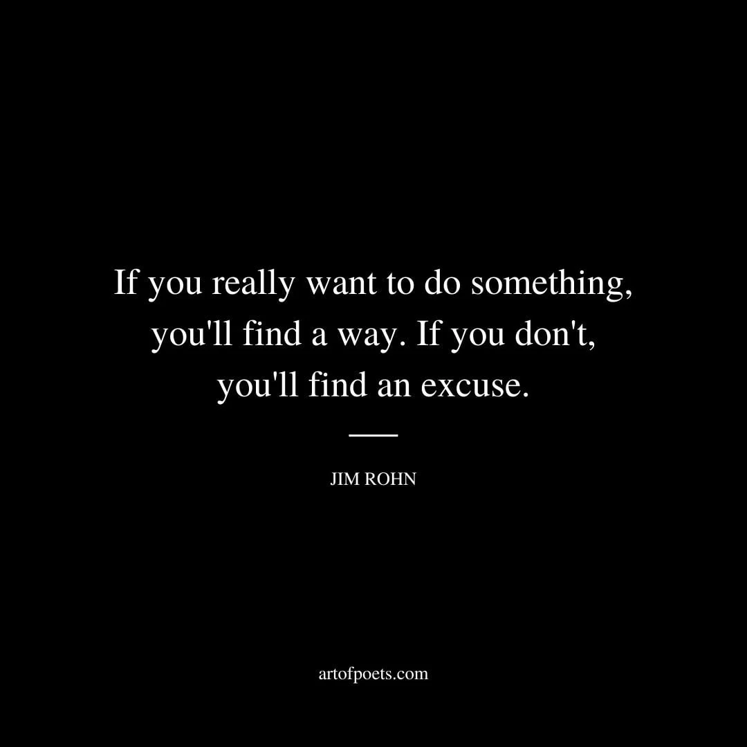 If you really want to do something youll find a way. If you dont youll find an excuse. Jim Rohn