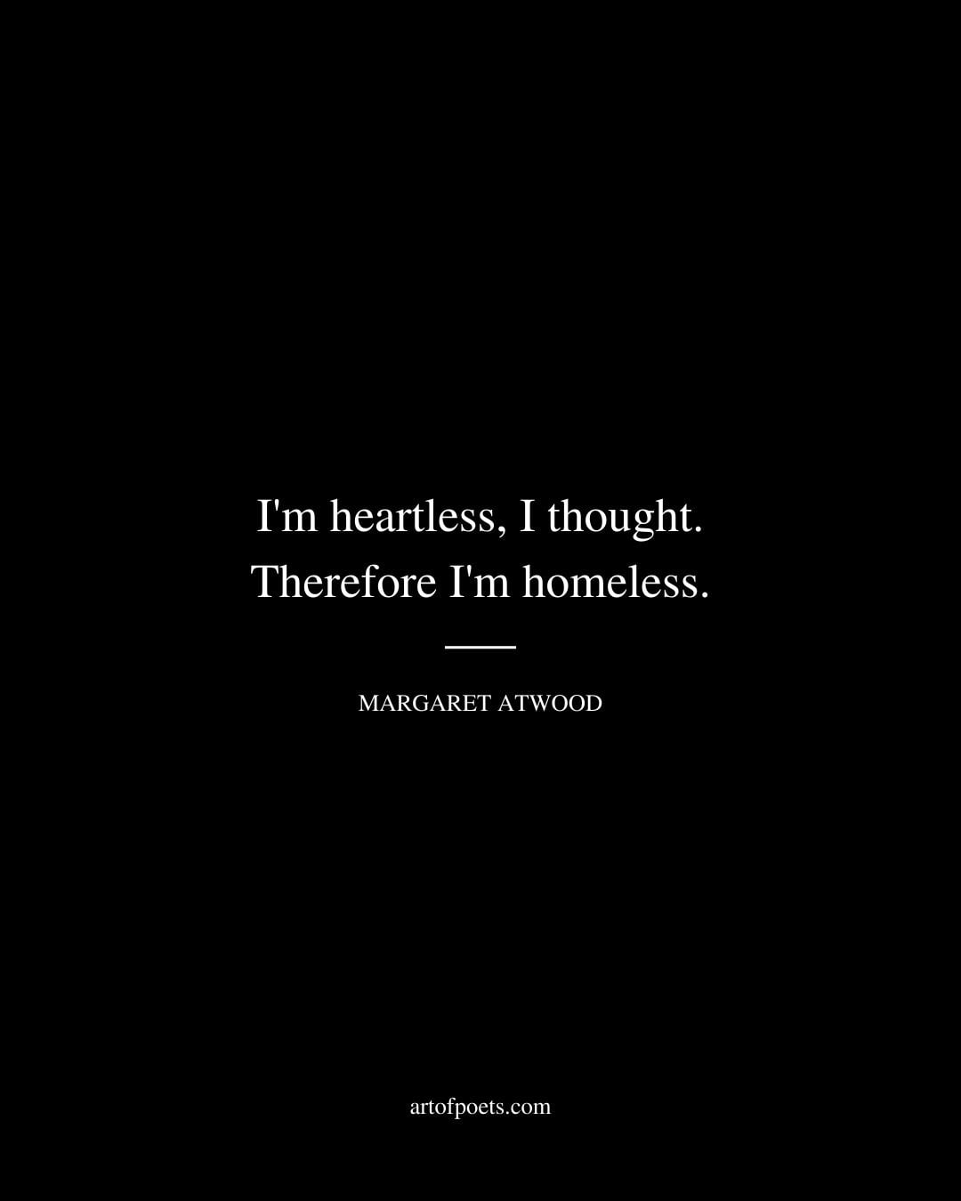 Im heartless I thought. Therefore Im homeless. Margaret Atwood