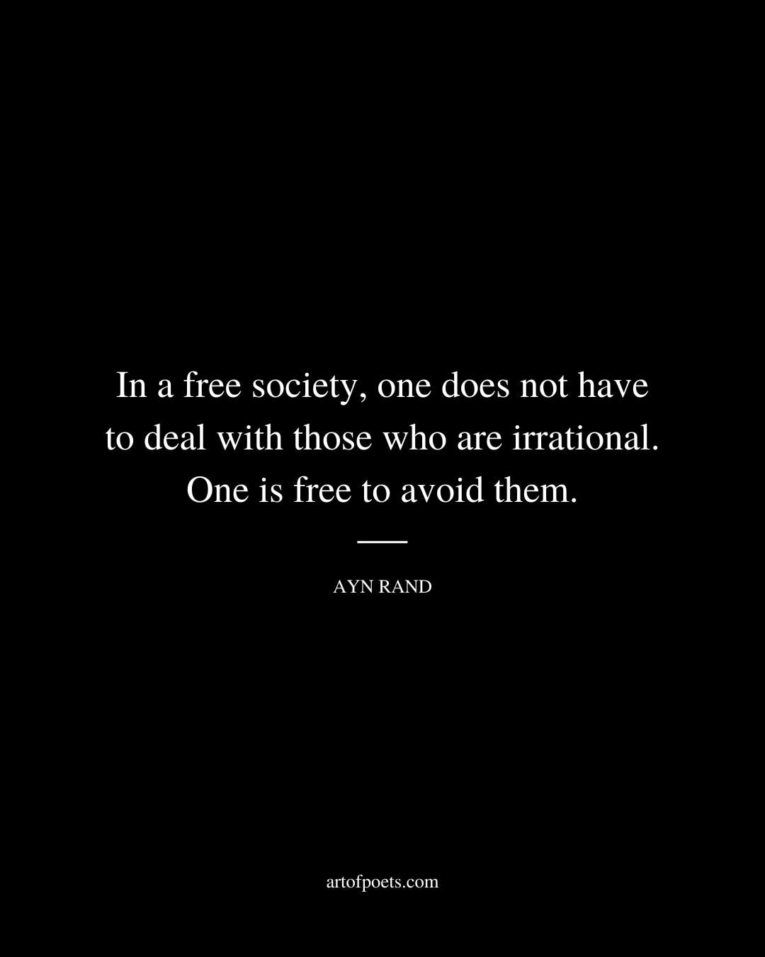In a free society one does not have to deal with those who are irrational. One is free to avoid them