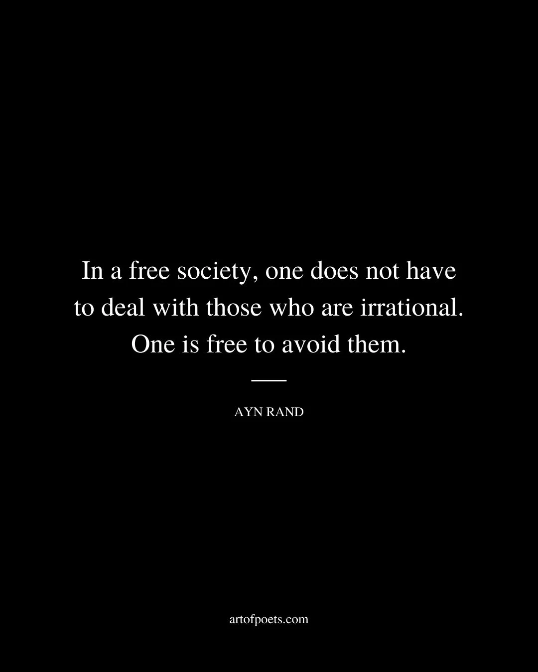 In a free society one does not have to deal with those who are irrational. One is free to avoid them