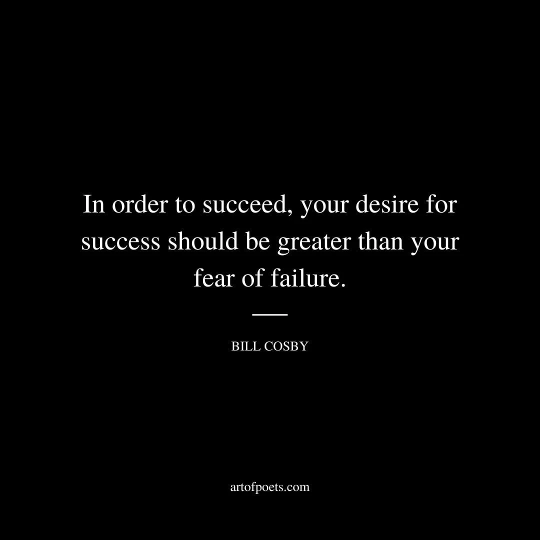In order to succeed your desire for success should be greater than your fear of failure. – Bill Cosby