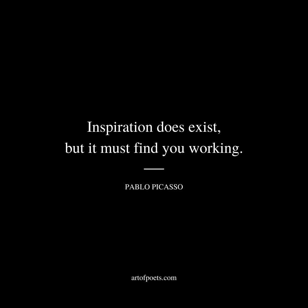 Inspiration does exist but it must find you working. Pablo Picasso
