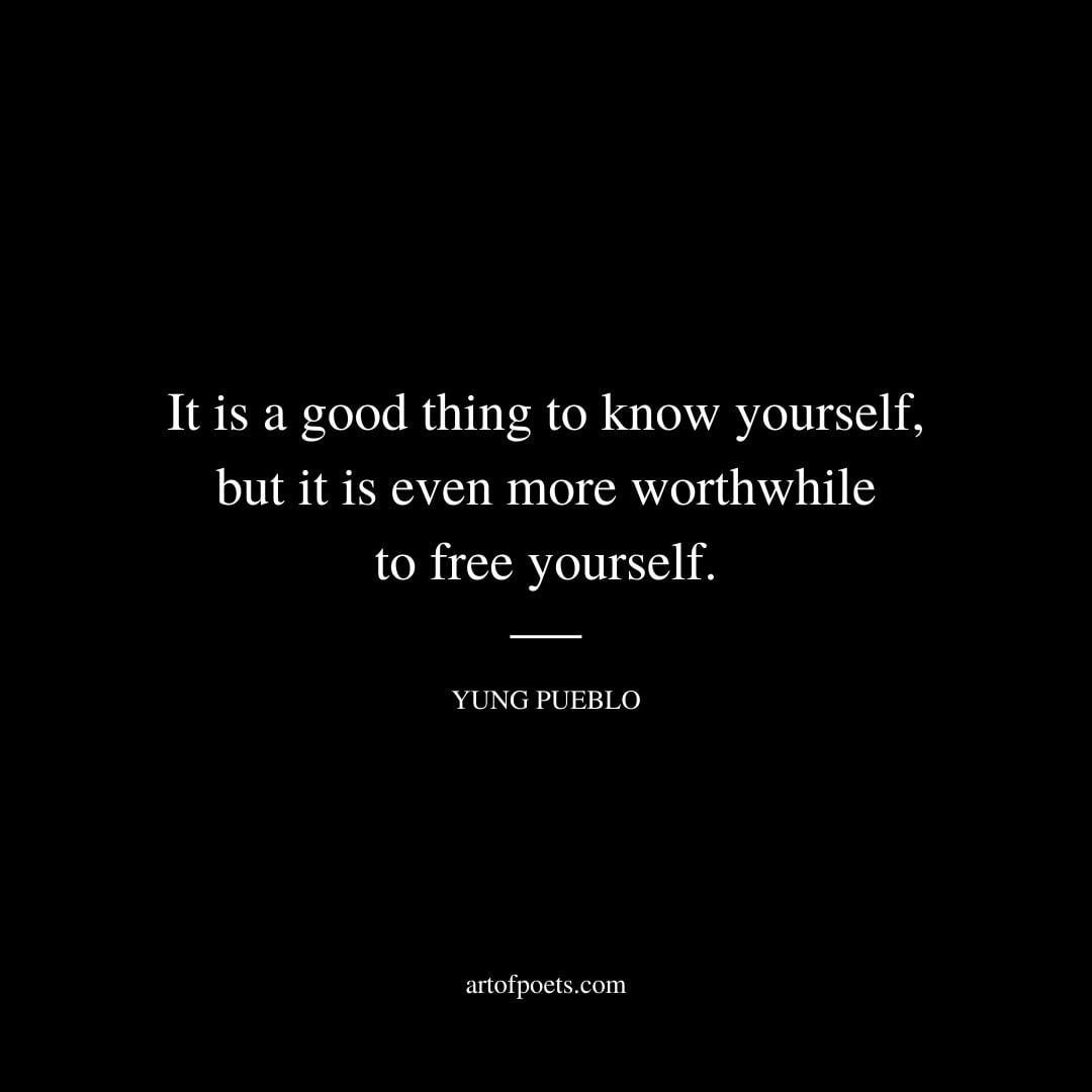 It is a good thing to know yourself but it is even more worthwhile to free yourself