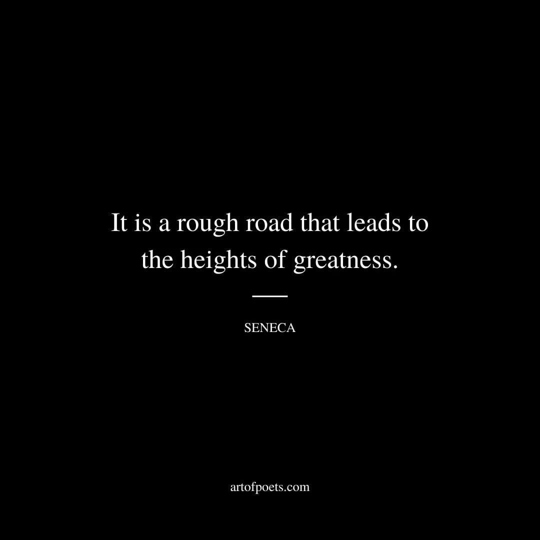 It is a rough road that leads to the heights of greatness. Lucius Annaeus Seneca