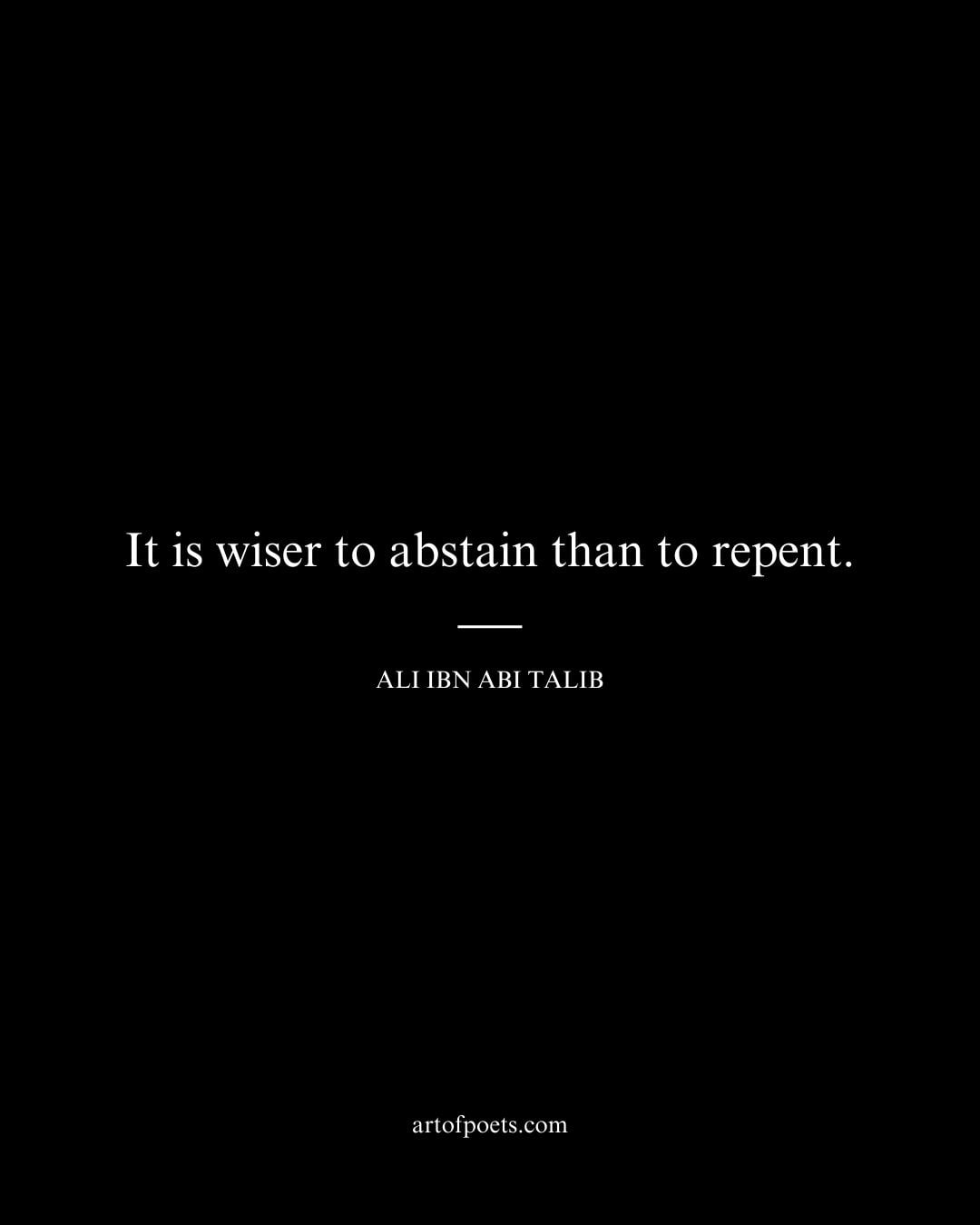 It is wiser to abstain than to repent. Ali Ibn Abi Talib