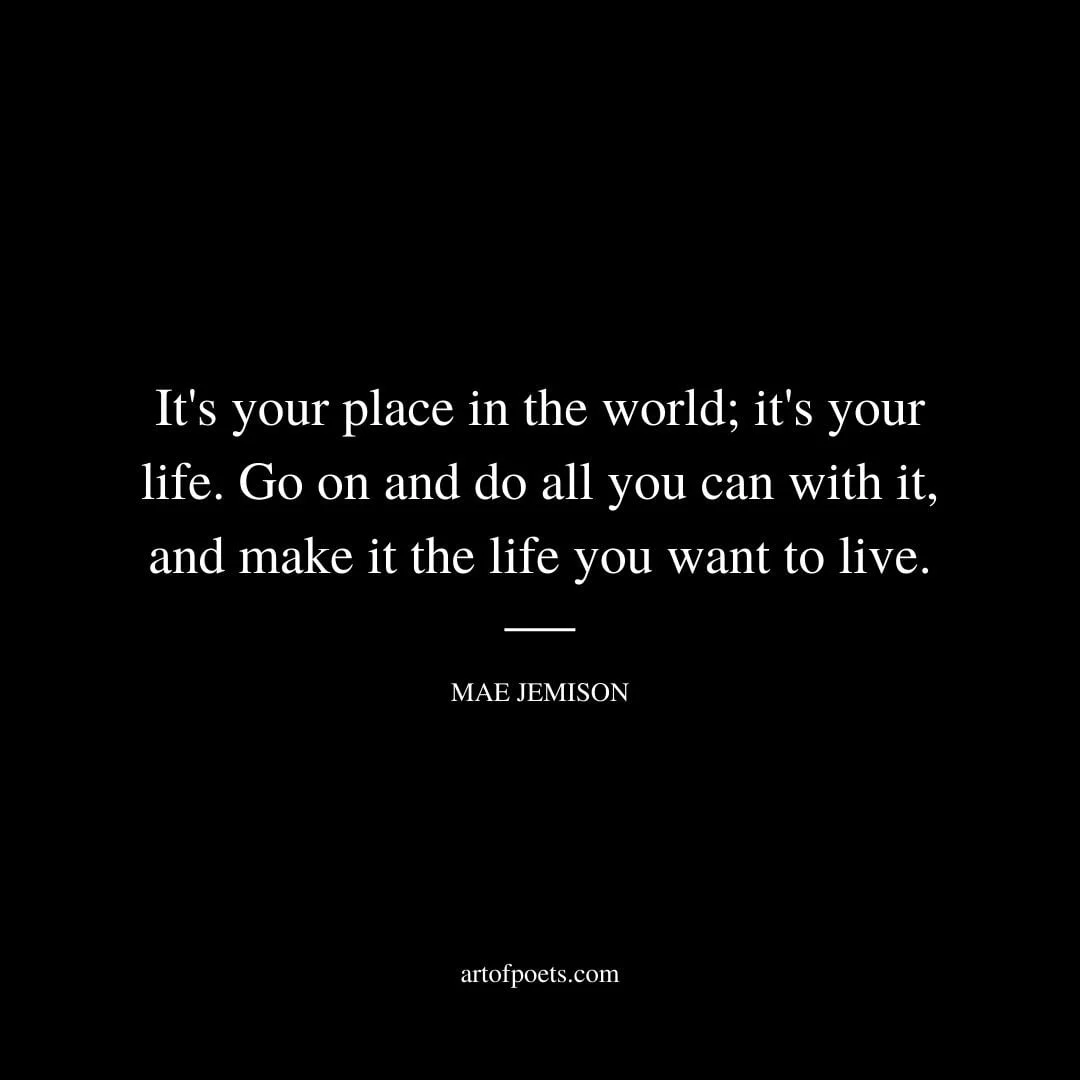 Its your place in the world its your life. Go on and do all you can with it and make it the life you want to live. – Mae Jemison