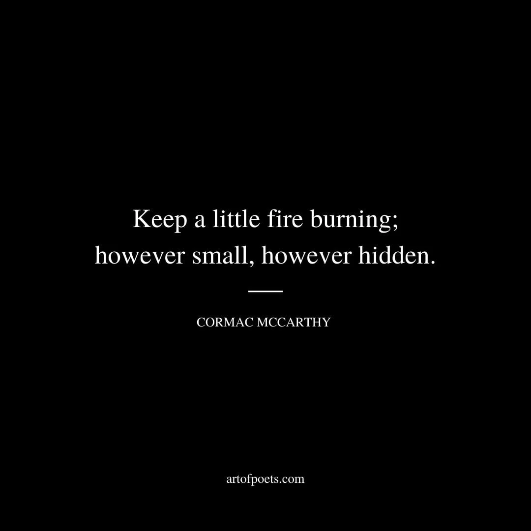 Keep a little fire burning however small however hidden. Cormac McCarthy
