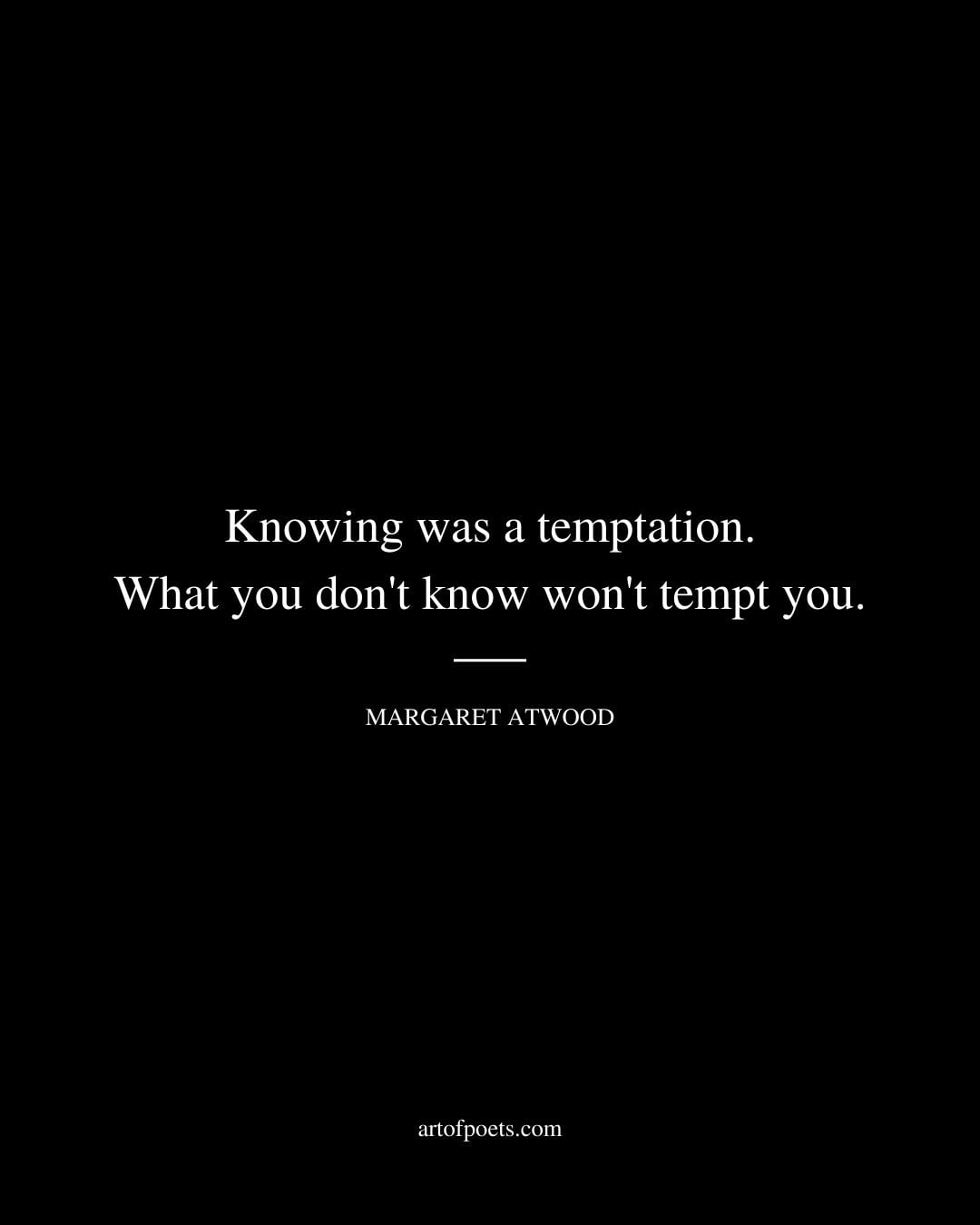 Knowing was a temptation. What you dont know wont tempt you. Margaret Atwood