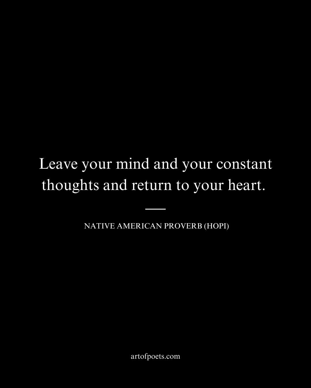 Leave your mind and your constant thoughts and return to your heart