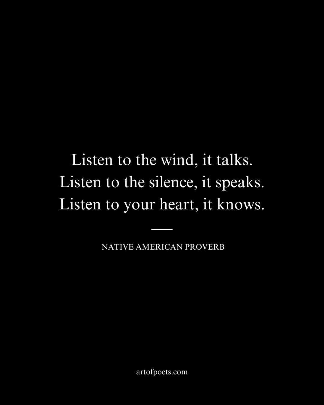 Listen to the wind it talks. Listen to the silence it speaks. Listen to your heart it knows
