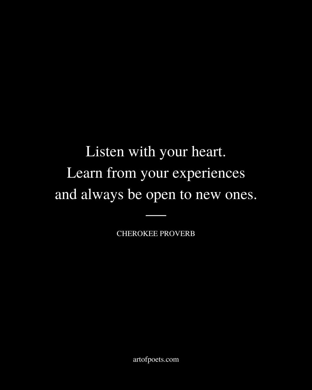 Listen with your heart. Learn from your experiences and always be open to new ones