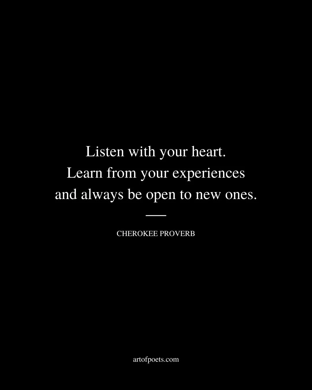 Listen with your heart. Learn from your experiences and always be open to new ones