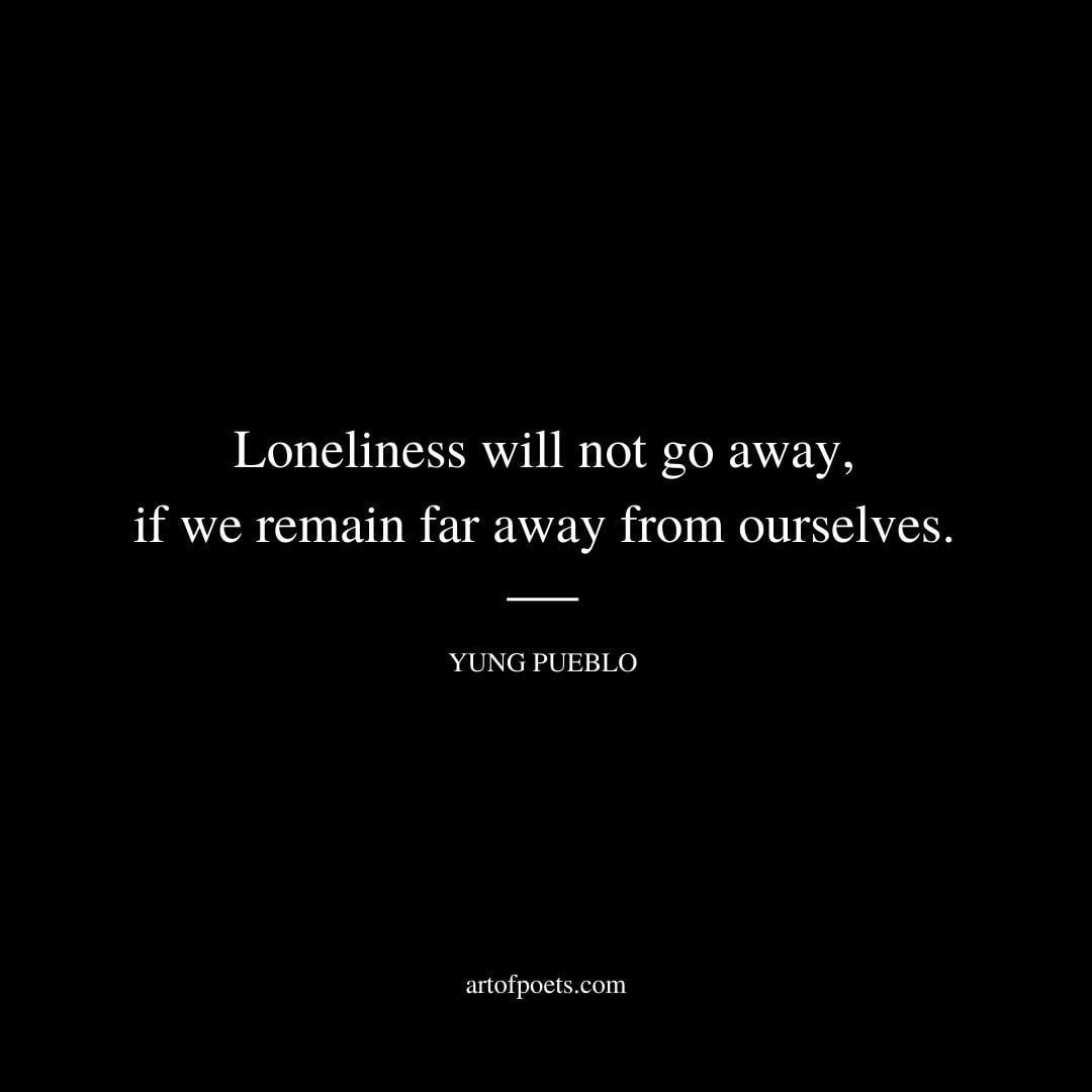 Loneliness will not go away if we remain far away from ourselves