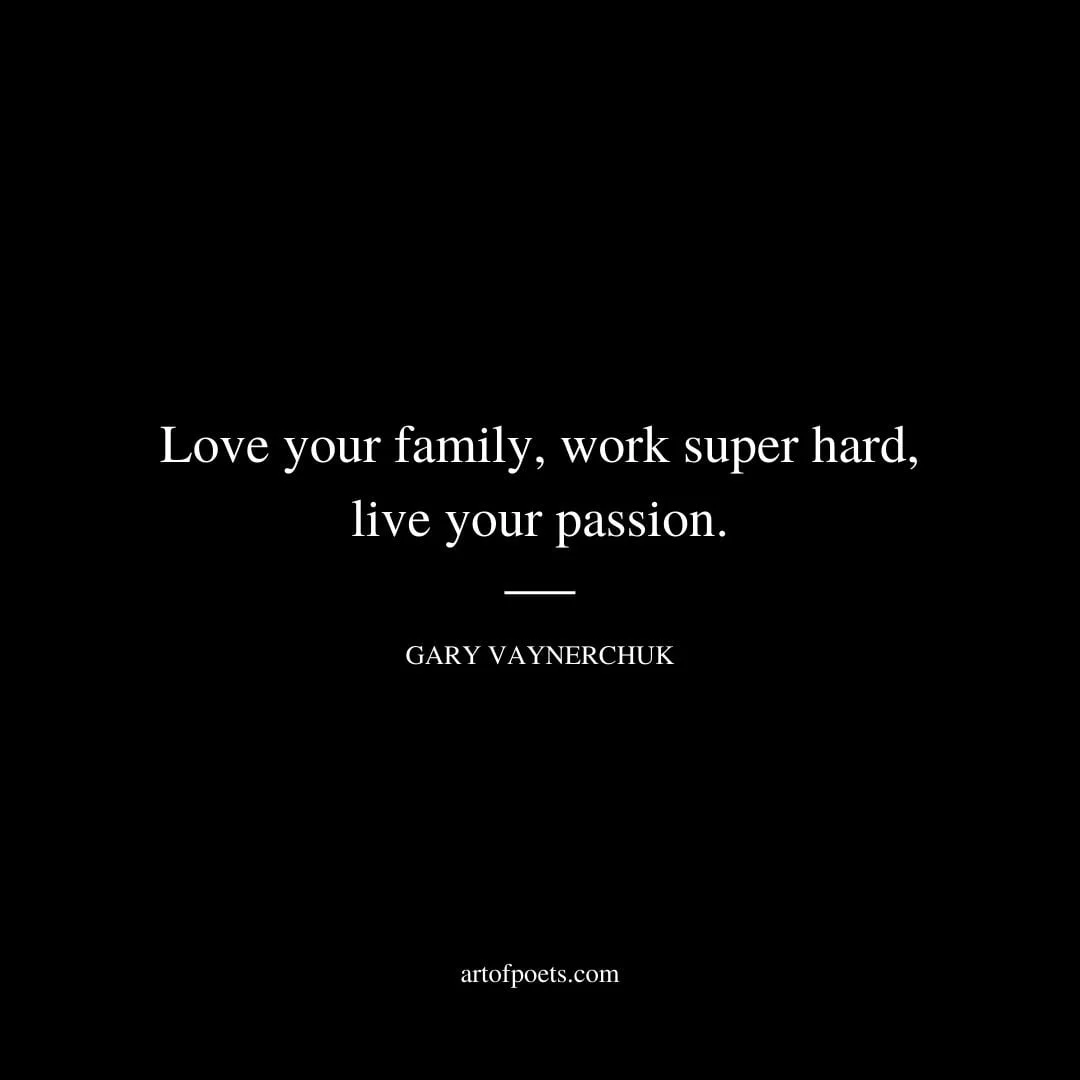 Love your family work super hard live your passion. Gary Vaynerchuk