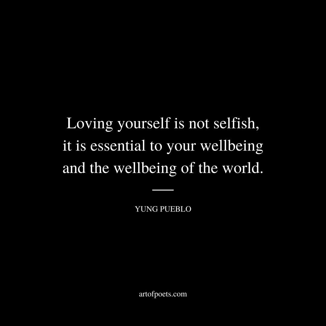Loving yourself is not selfish it is essential to your wellbeing and the wellbeing of the world. – Yung Pueblo