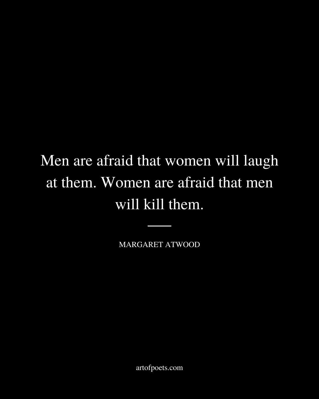 Men are afraid that women will laugh at them. Women are afraid that men will kill them
