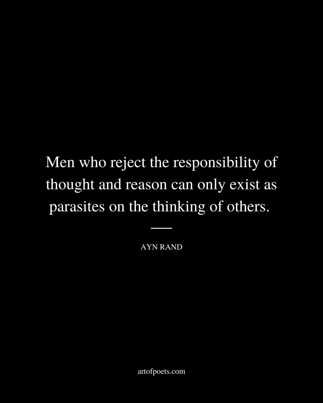 Men who reject the responsibility of thought and reason can only exist as parasites on the thinking of others