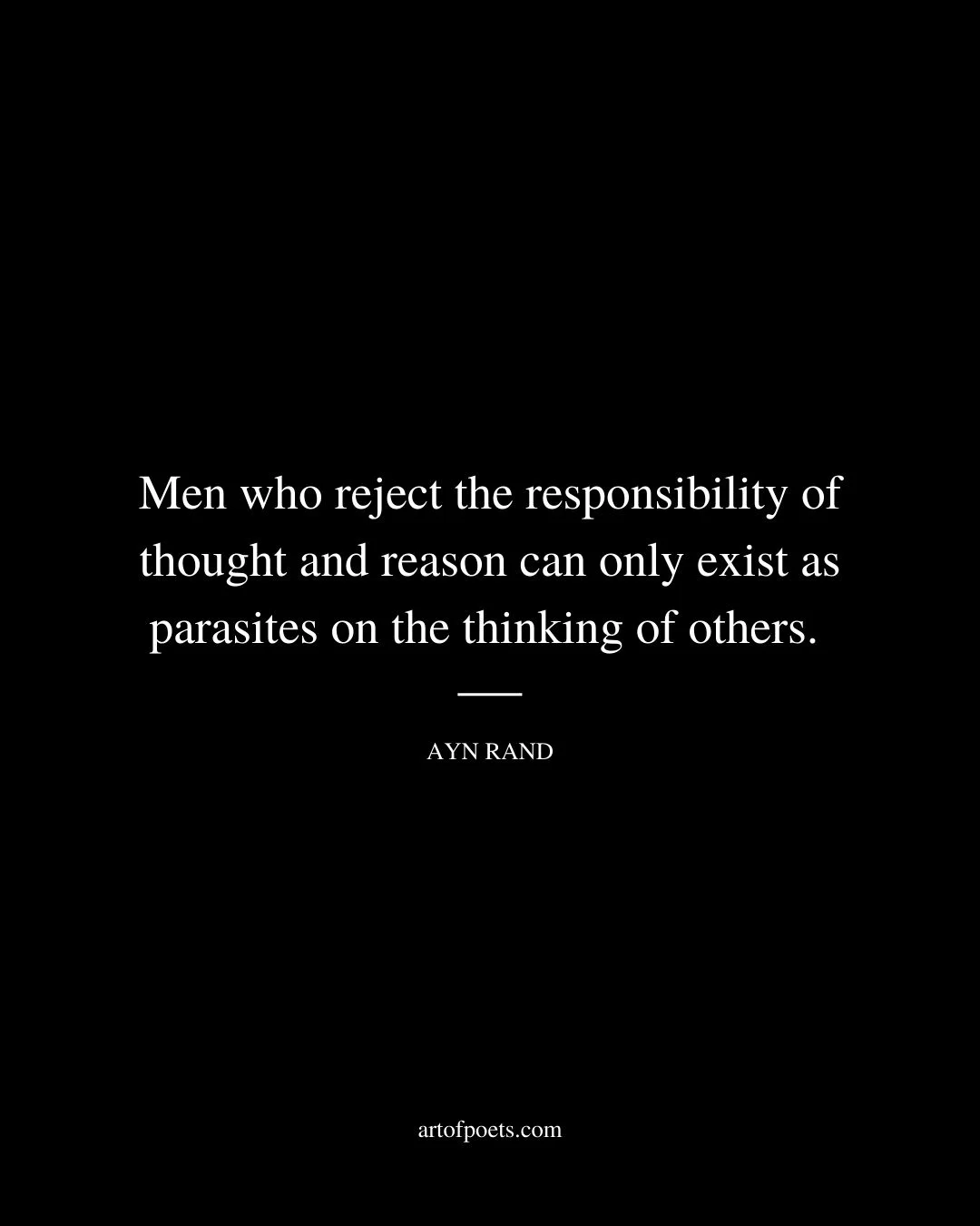 Men who reject the responsibility of thought and reason can only exist as parasites on the thinking of others