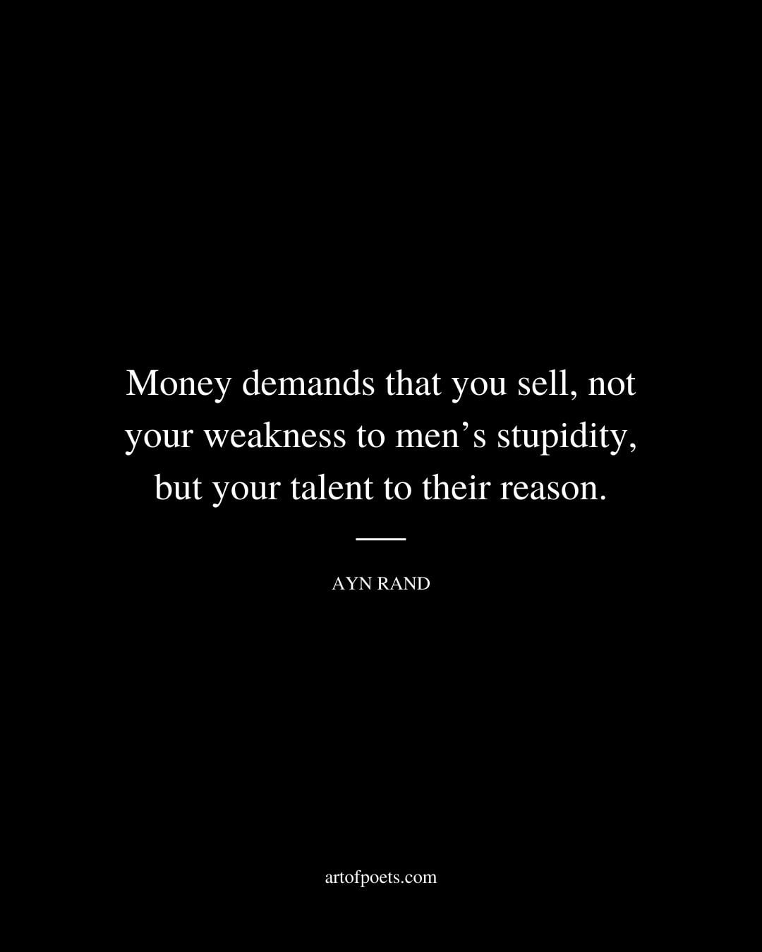 Money demands that you sell not your weakness to mens stupidity but your talent to their reason