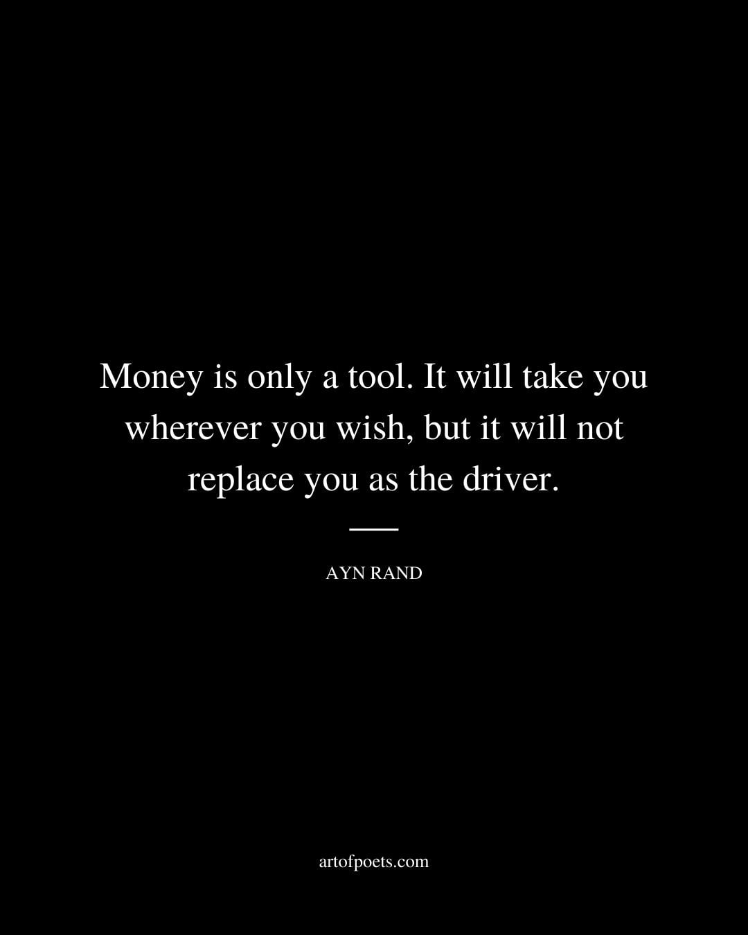 Money is only a tool. It will take you wherever you wish but it will not replace you as the driver