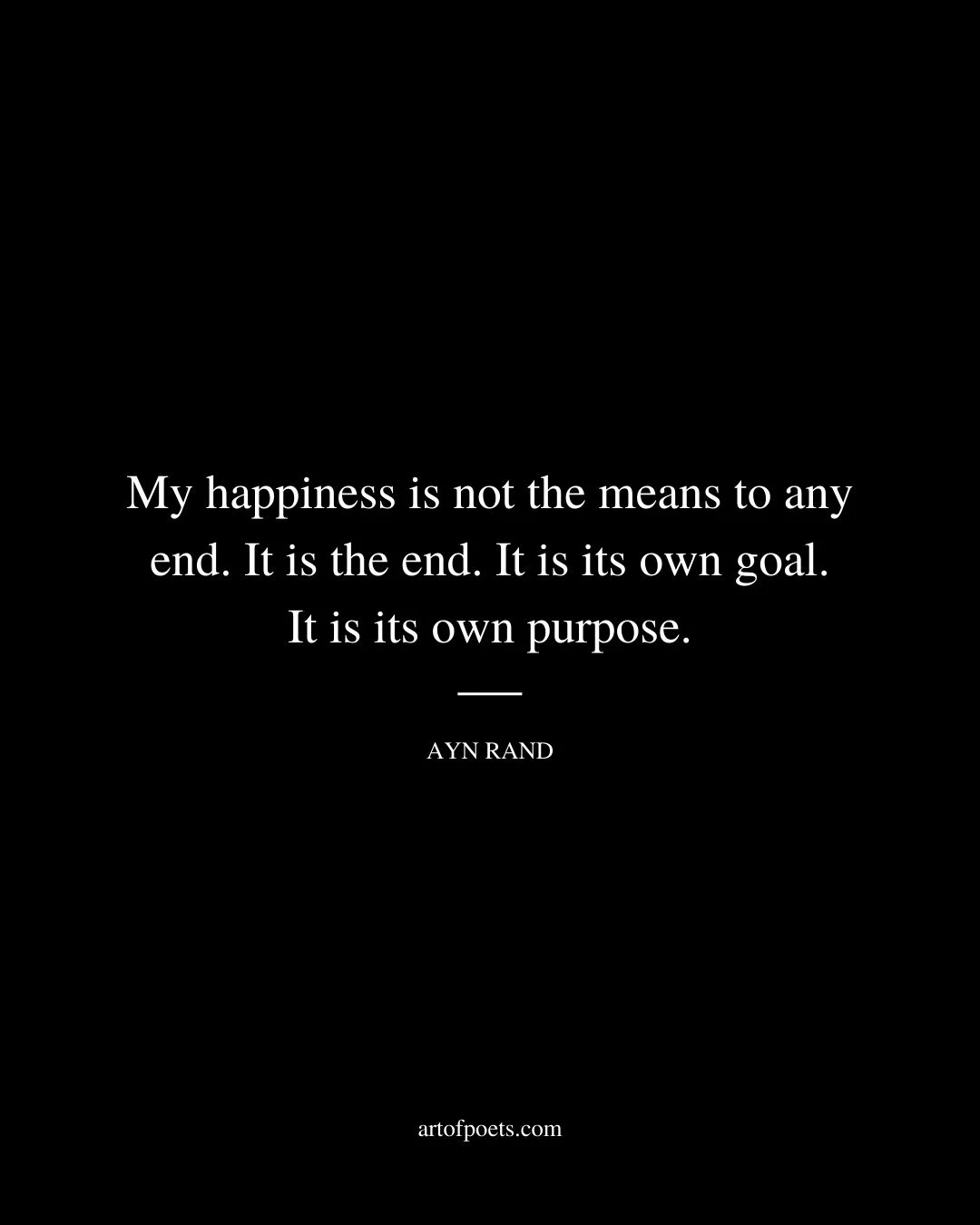 My happiness is not the means to any end. It is the end. It is its own goal. It is its own purpose