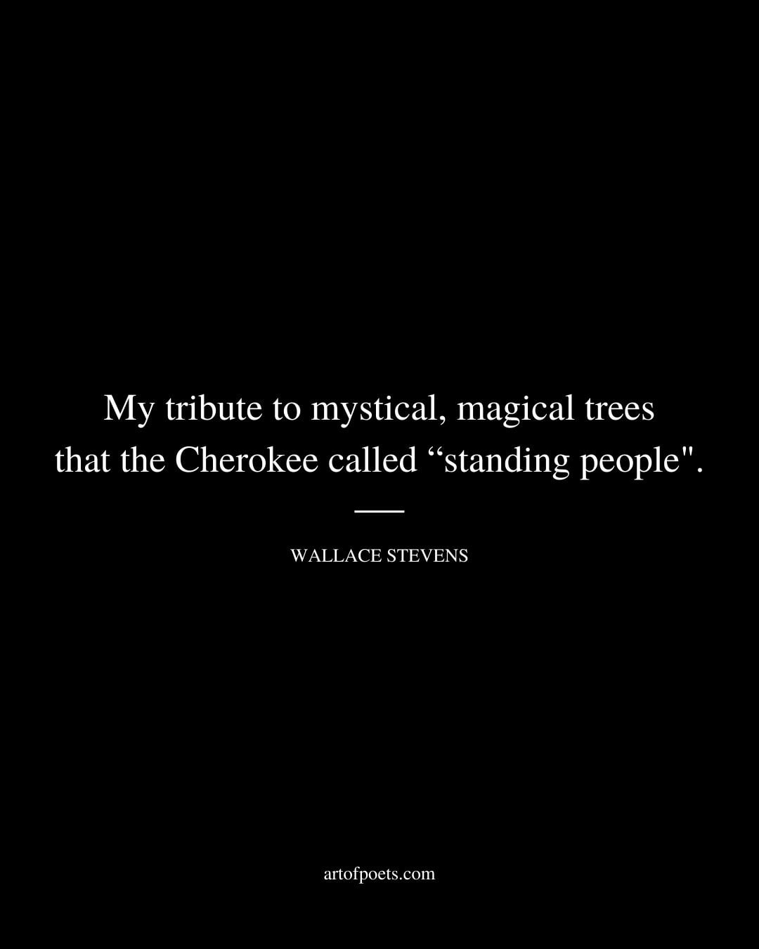 My tribute to mystical magical trees that the Cherokee called standing people. . . . Wallace Stevens