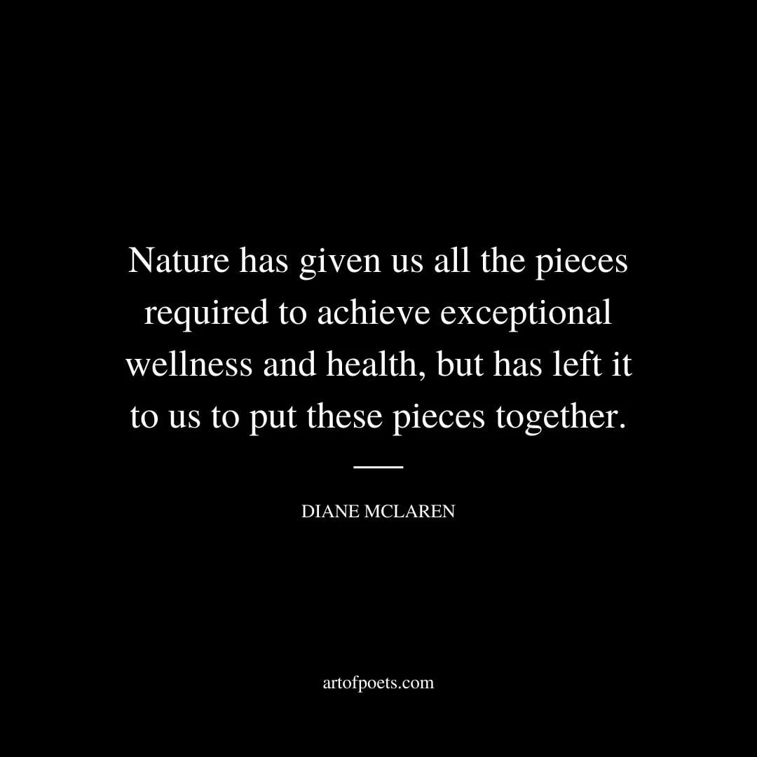 Nature has given us all the pieces required to achieve exceptional wellness and health but has left it to us to put these pieces together. Diane McLaren