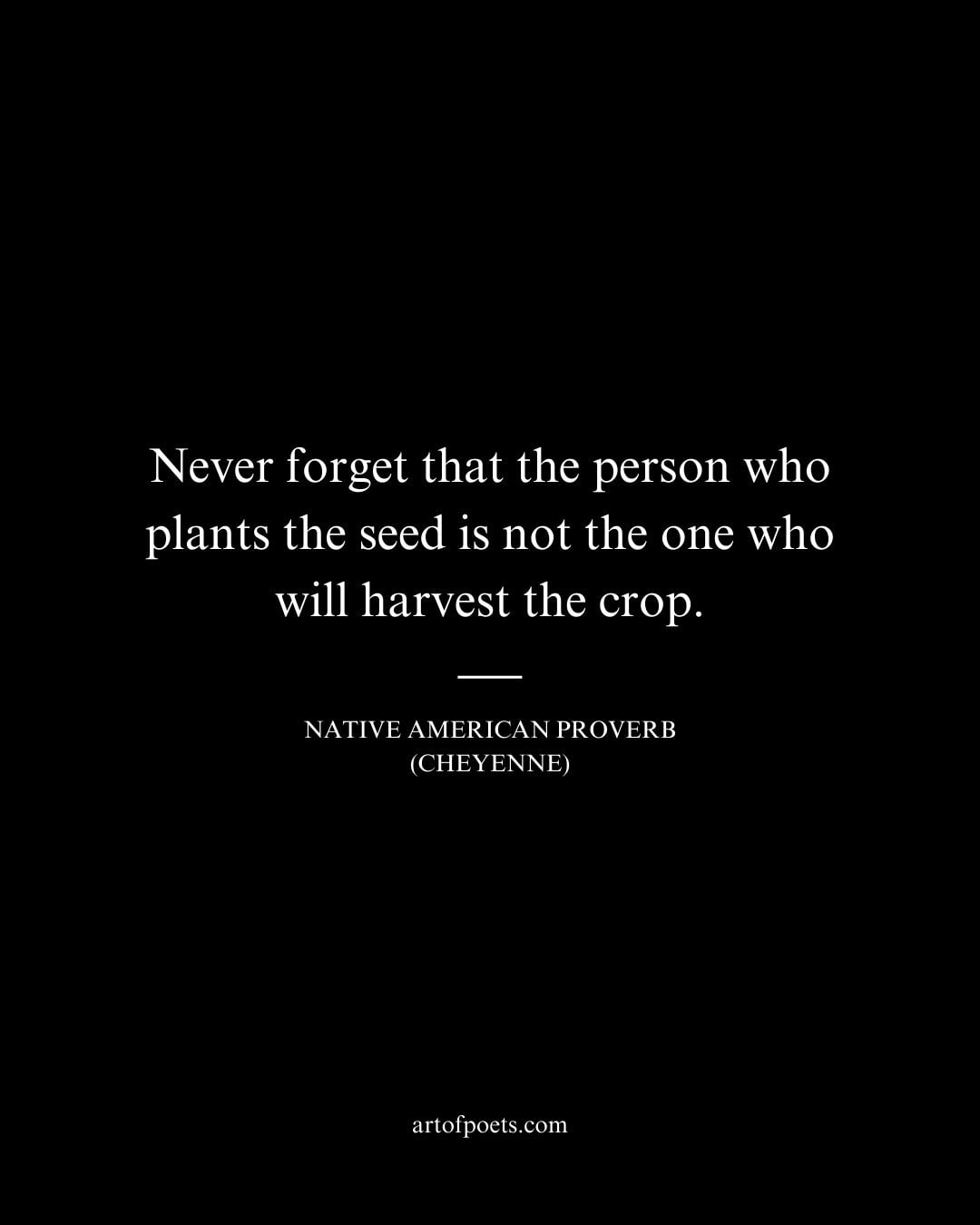 Never forget that the person who plants the seed is not the one who will harvest the crop