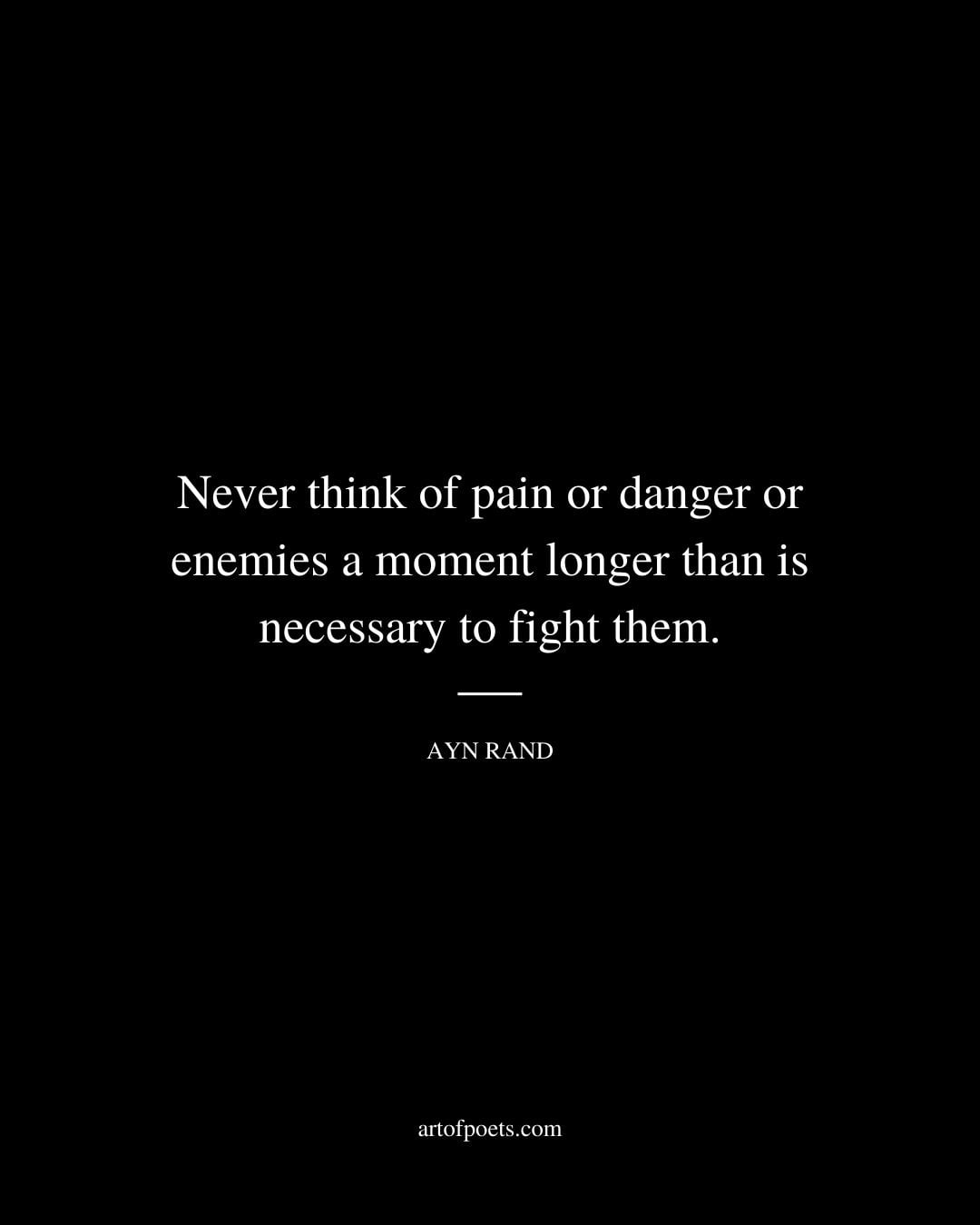 Never think of pain or danger or enemies a moment longer than is necessary to fight them