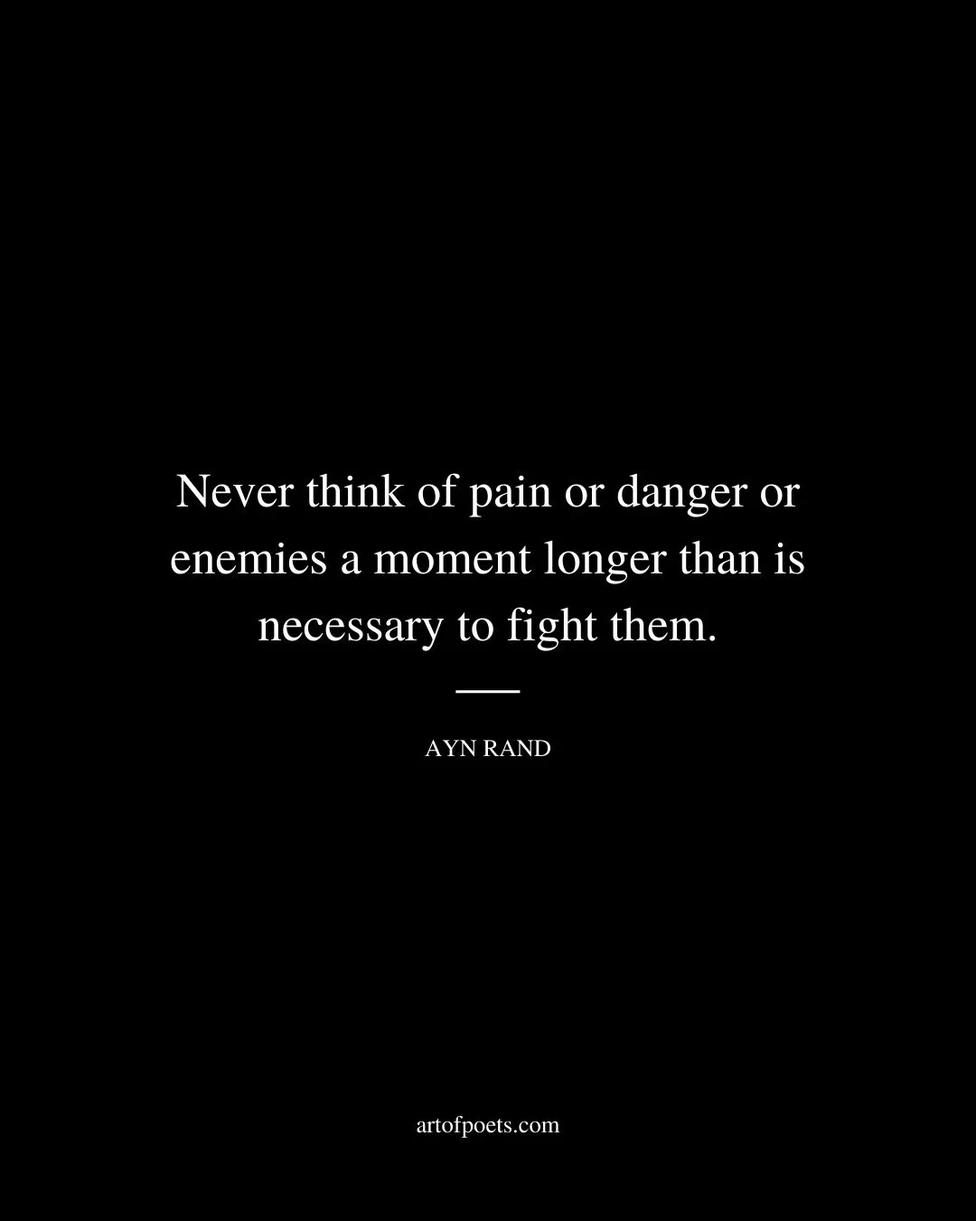 Never think of pain or danger or enemies a moment longer than is necessary to fight them