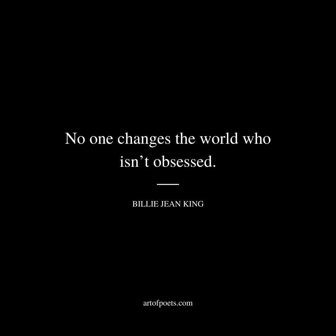 No one changes the world who isnt obsessed. Billie Jean King