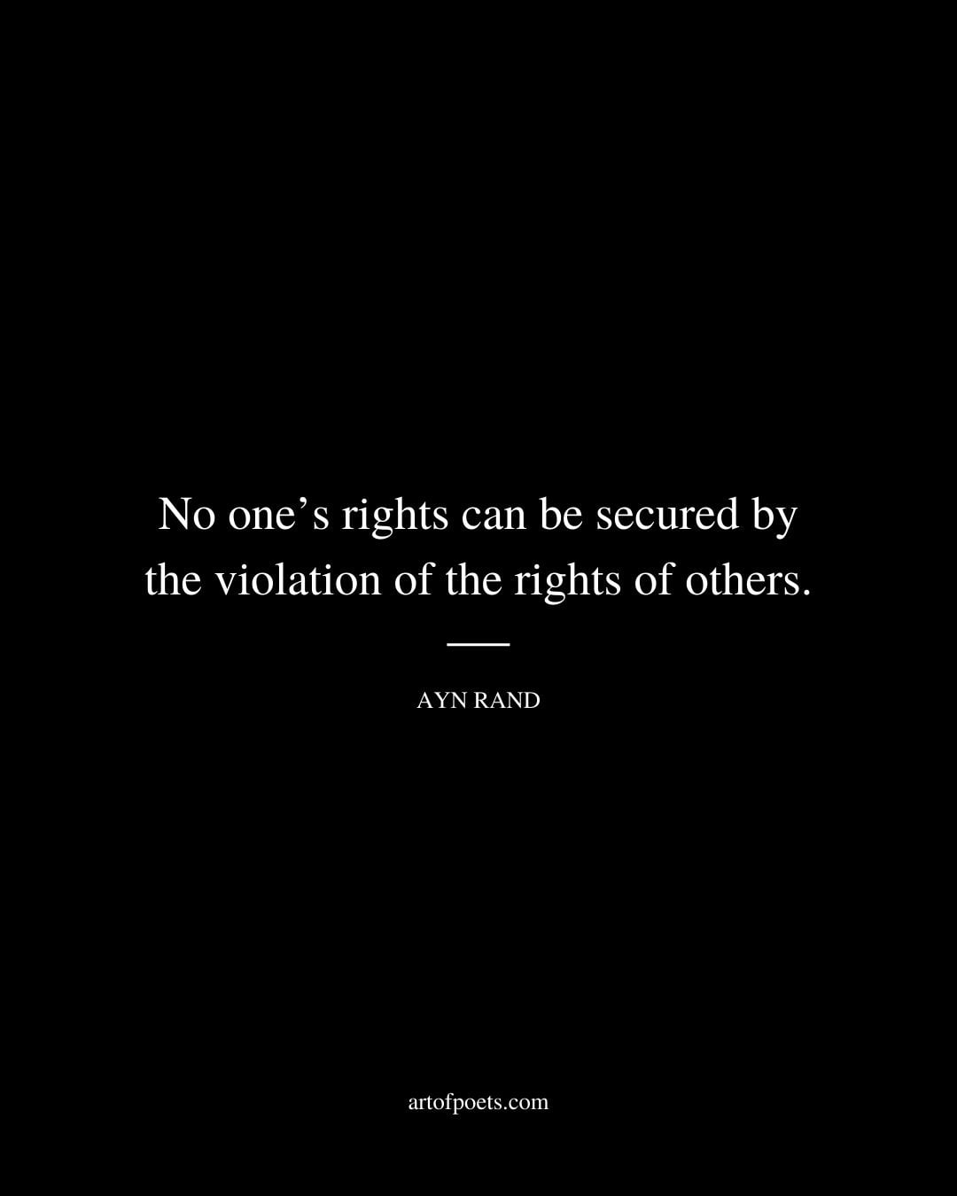 No ones rights can be secured by the violation of the rights of others