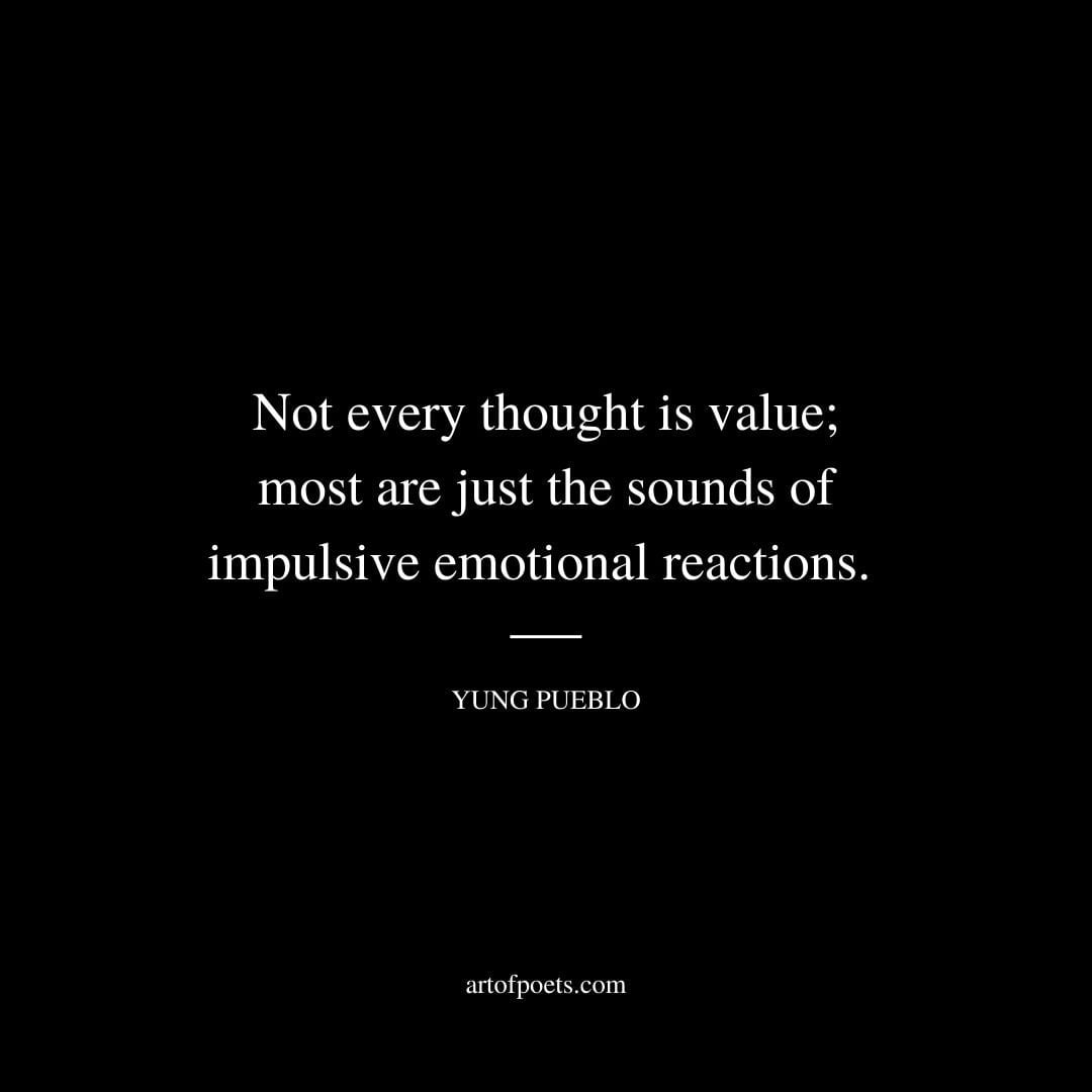 Not every thought is value most are just the sounds of impulsive emotional reactions