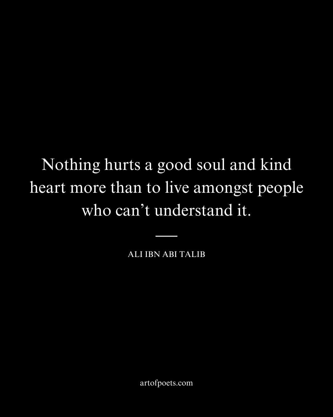 Nothing hurts a good soul and kind heart more than to live amongst people who cant understand it