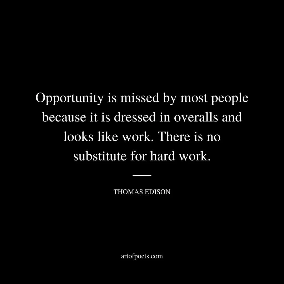 Opportunity is missed by most people because it is dressed in overalls and looks like work. There is no substitute for hard work. – Thomas Edison