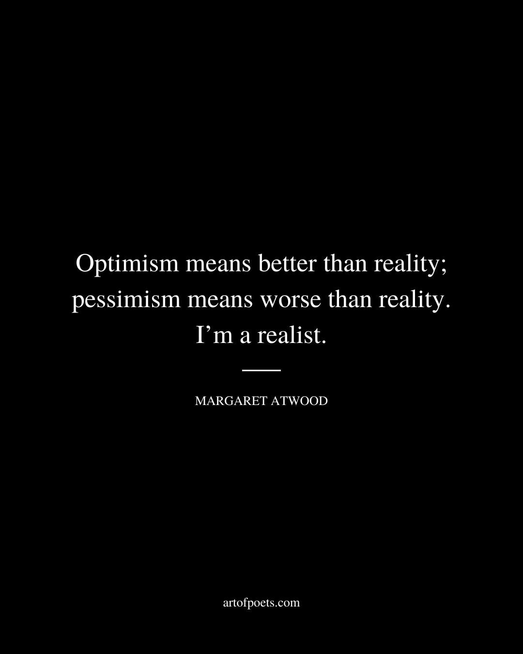 Optimism means better than reality pessimism means worse than reality. Im a realist. Margaret Atwood