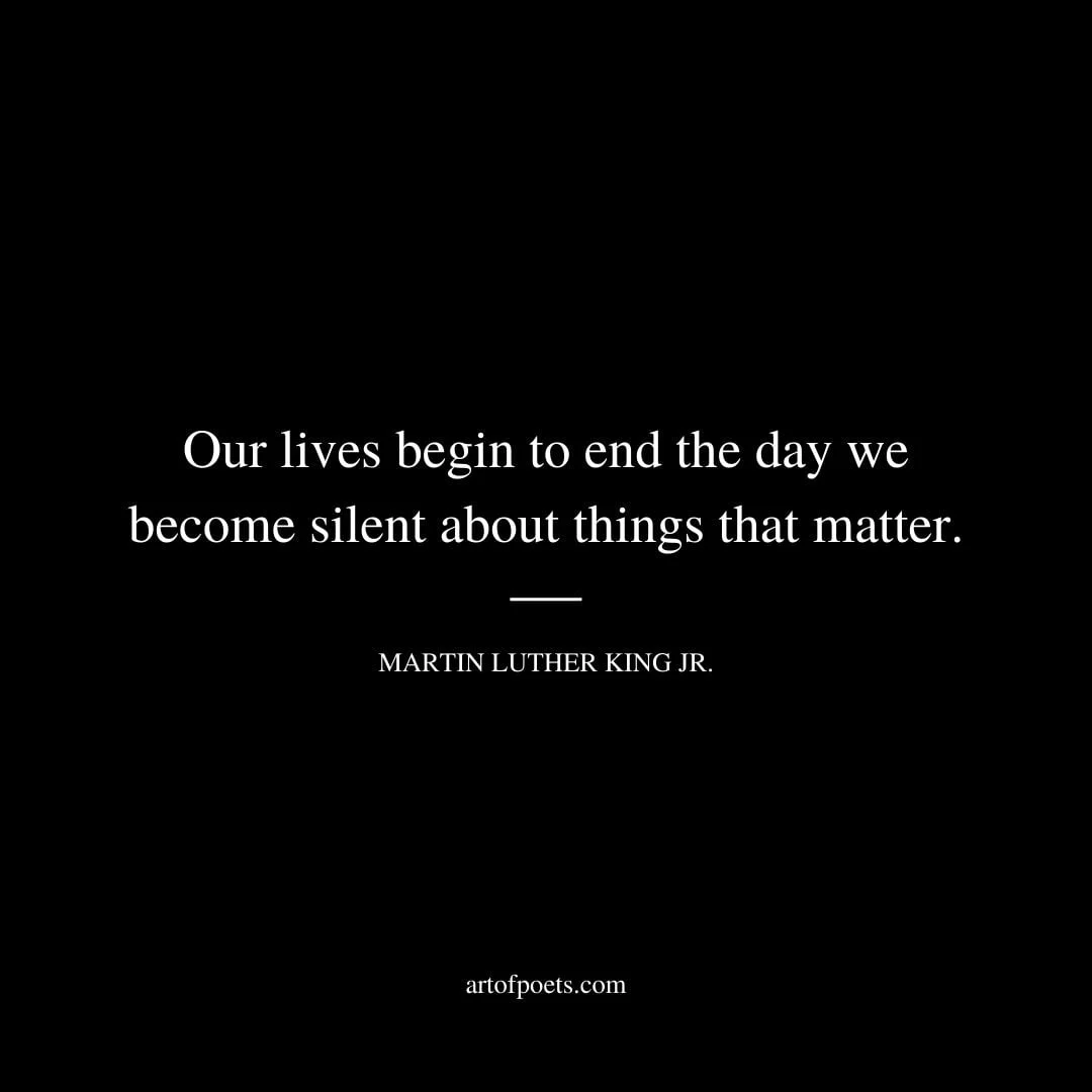 Our lives begin to end the day we become silent about things that matter. –Martin Luther King Jr
