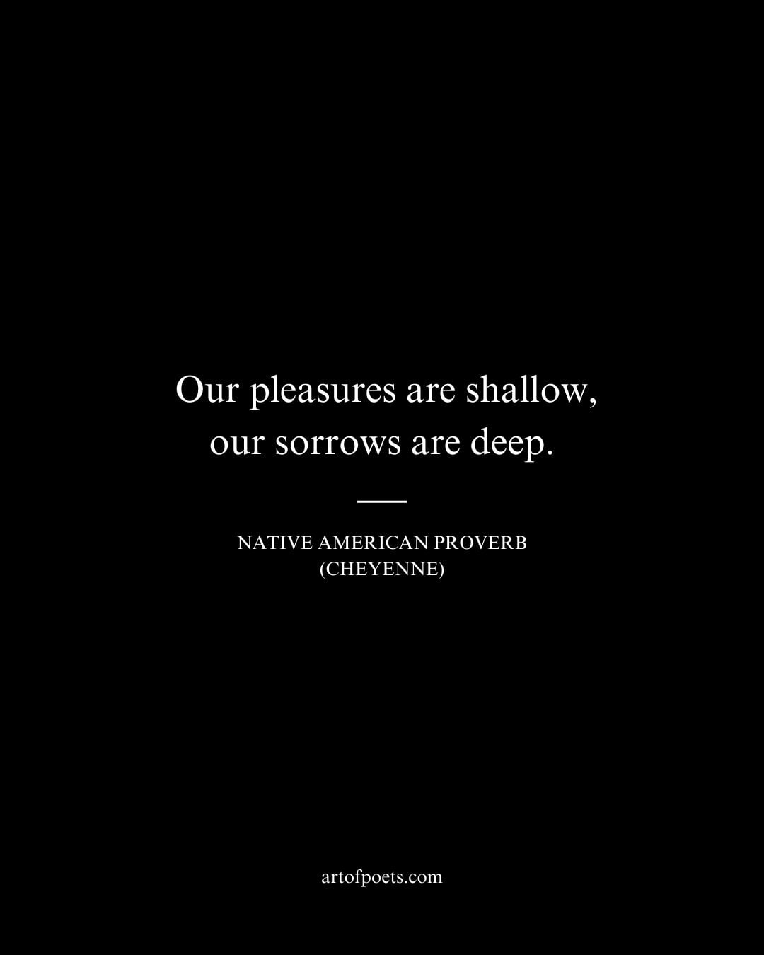 Our pleasures are shallow our sorrows are deep