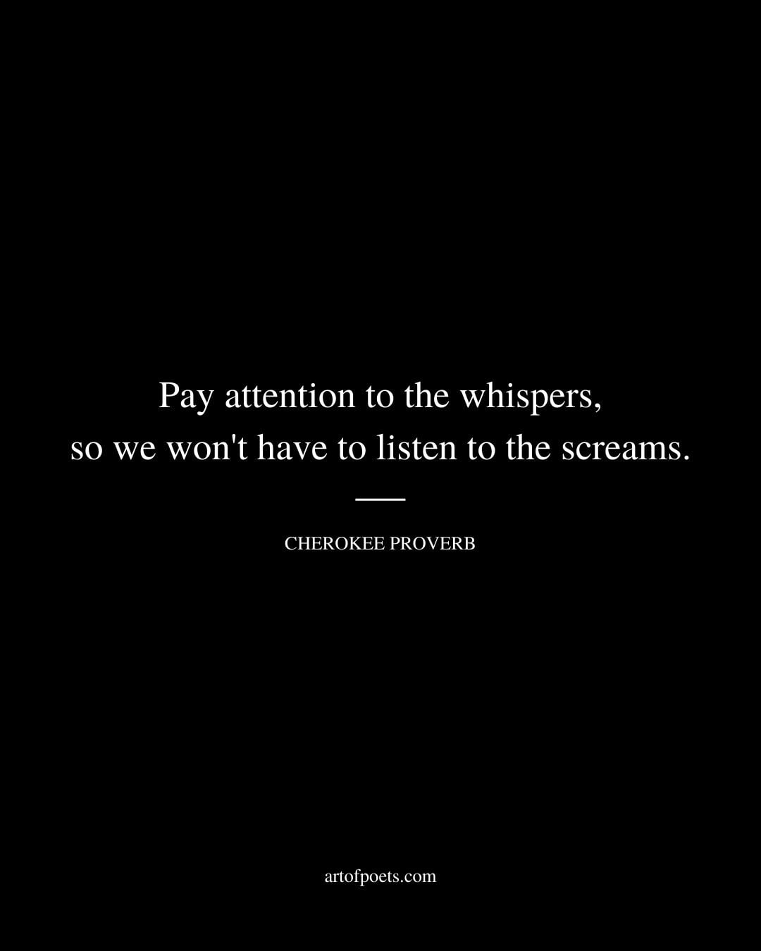 Pay attention to the whispers so we wont have to listen to the screams