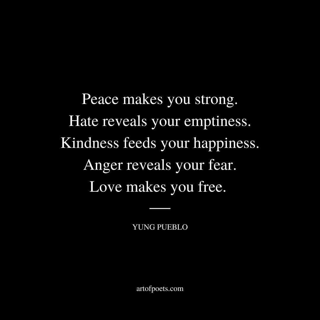 Peace makes you strong. Hate reveals your emptiness. Kindness feeds your happiness