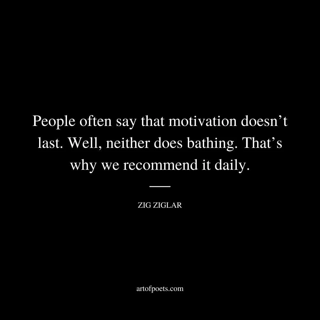 People often say that motivation doesnt last. Well neither does bathing. Thats why we recommend it daily. – Zig Ziglar