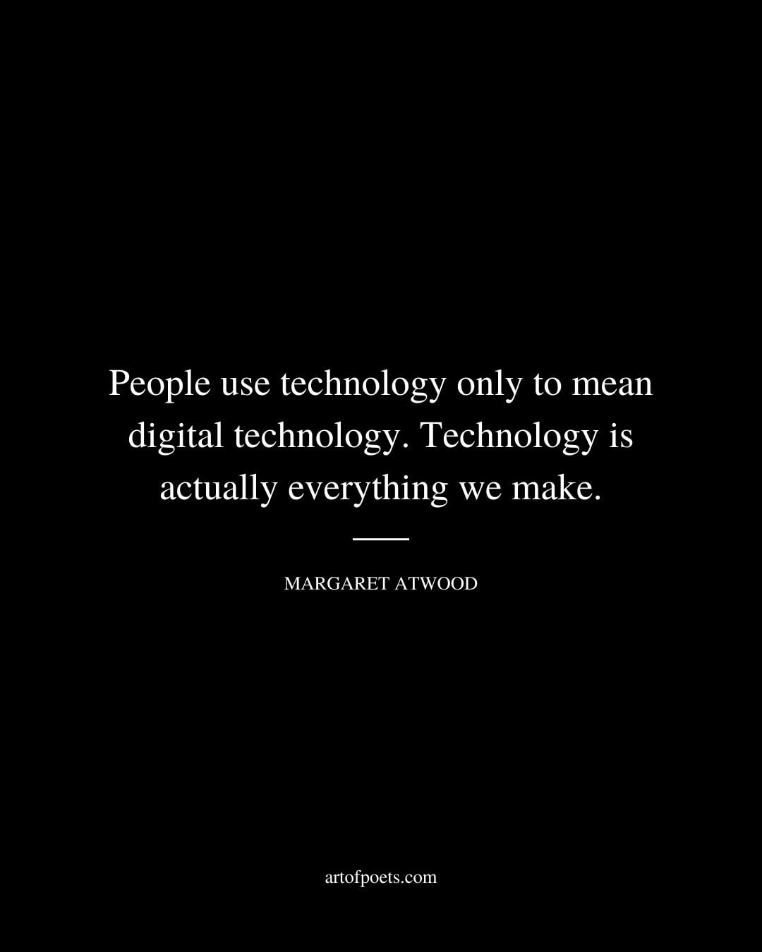 People use technology only to mean digital technology. Technology is actually everything we make. Margaret Atwood
