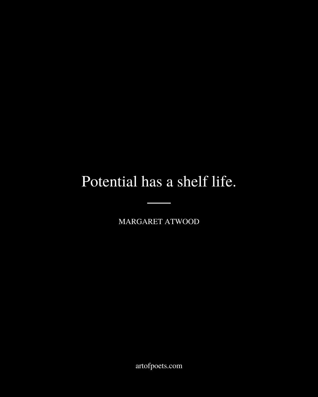 Potential has a shelf life. Margaret Atwood