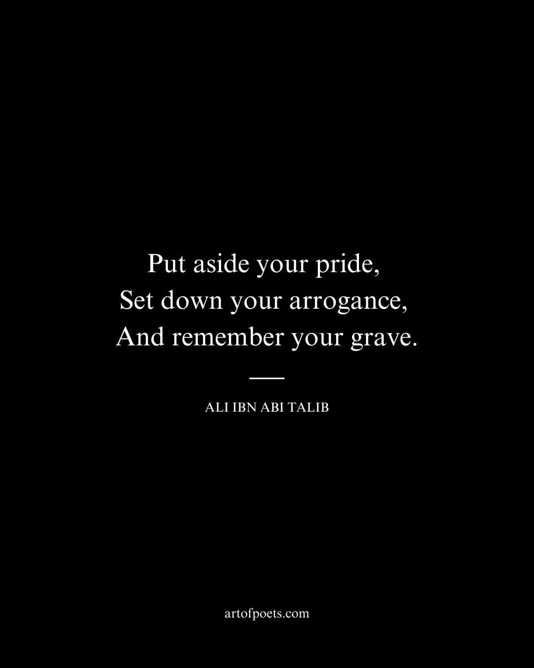 Put aside your pride Set down your arrogance And remember your grave
