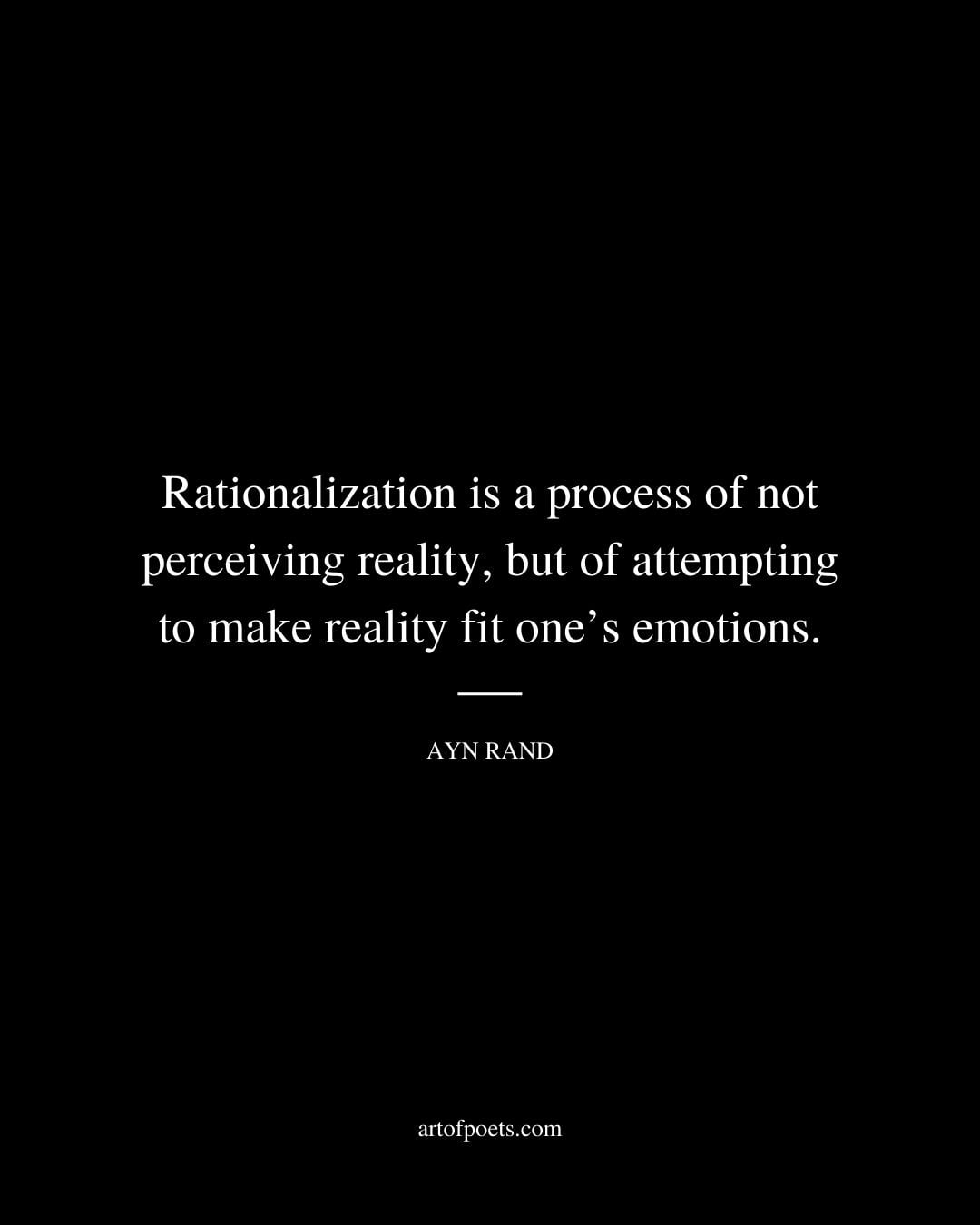 Rationalization is a process of not perceiving reality but of attempting to make reality fit ones emotions