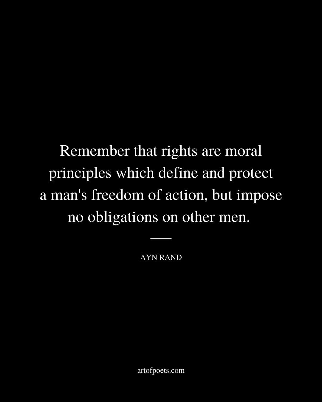 Remember that rights are moral principles which define and protect a mans freedom of action but impose no obligations on other men